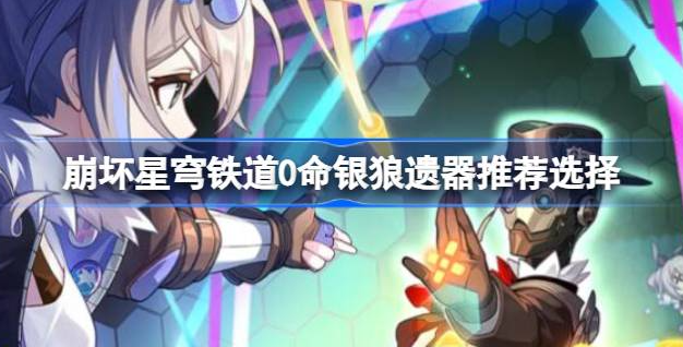 崩坏星穹铁道0命银狼用什么遗器-崩坏星穹铁道0命银狼遗器选择分享