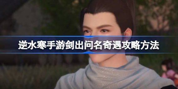 逆水寒手游剑出问名奇遇怎么打-逆水寒手游剑出问名奇遇攻略介绍
