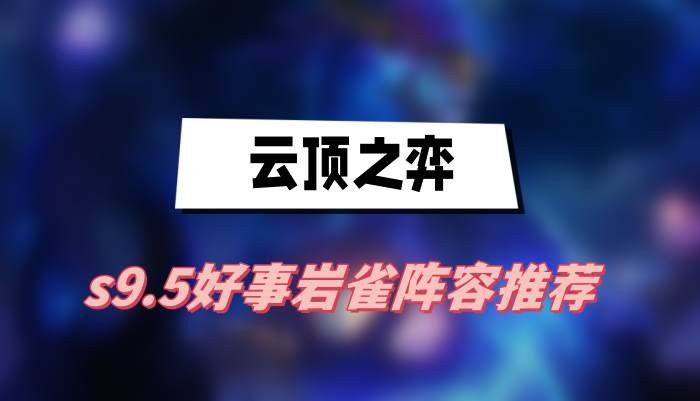 云顶之弈s9.5好事岩雀阵容怎么搭配-云顶之弈s9.5好事岩雀阵容搭配详解
